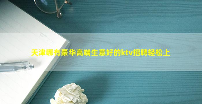 天津哪有豪华高端生意好的ktv招聘轻松上
